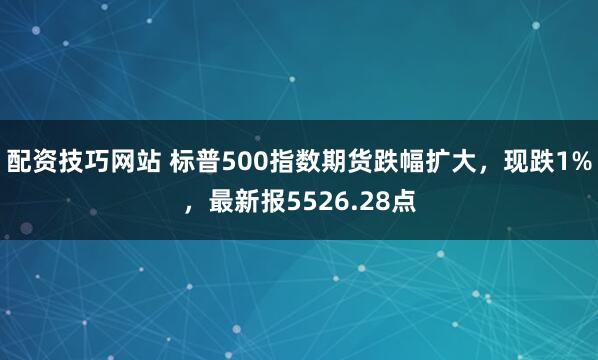 配资技巧网站 标普500指数期货跌幅扩大，现跌1%，最新报5526.28点
