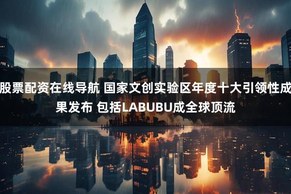 股票配资在线导航 国家文创实验区年度十大引领性成果发布 包括LABUBU成全球顶流
