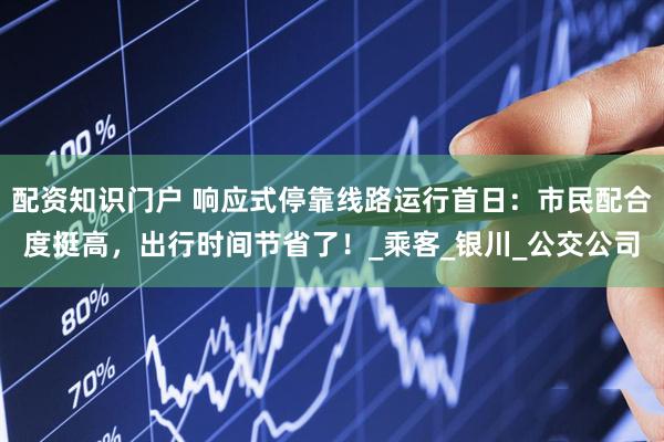 配资知识门户 响应式停靠线路运行首日：市民配合度挺高，出行时间节省了！_乘客_银川_公交公司