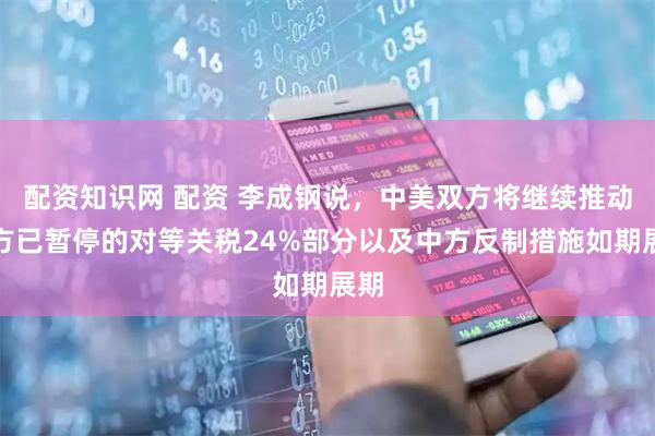 配资知识网 配资 李成钢说，中美双方将继续推动美方已暂停的对等关税24%部分以及中方反制措施如期展期