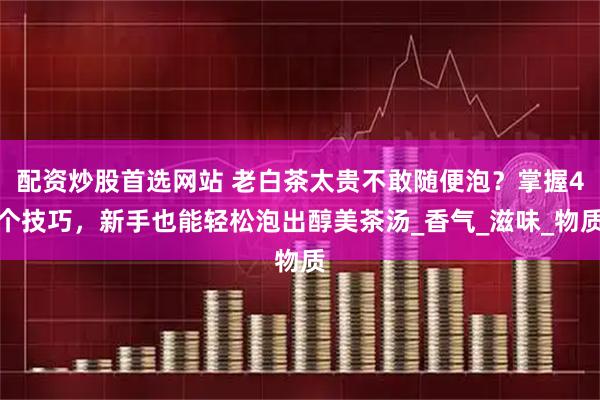 配资炒股首选网站 老白茶太贵不敢随便泡？掌握4个技巧，新手也能轻松泡出醇美茶汤_香气_滋味_物质
