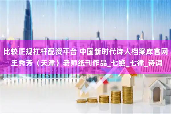 比较正规杠杆配资平台 中国新时代诗人档案库官网 王秀芳（天津）老师纸刊作品_七绝_七律_诗词