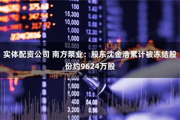 实体配资公司 南方泵业：股东沈金浩累计被冻结股份约9624万股