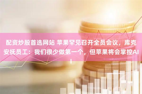 配资炒股首选网站 苹果罕见召开全员会议，库克安抚员工：我们很少做第一个，但苹果将会掌控AI