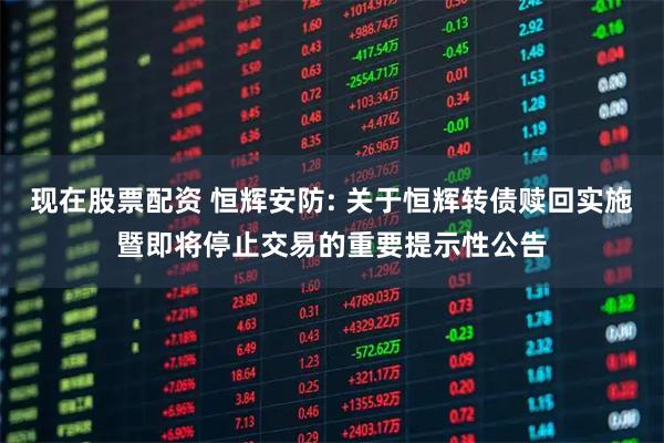 现在股票配资 恒辉安防: 关于恒辉转债赎回实施暨即将停止交易的重要提示性公告