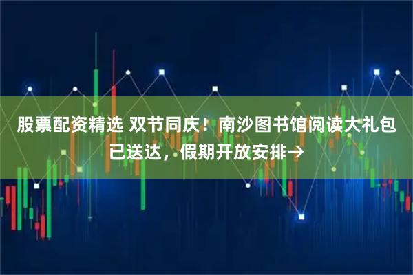 股票配资精选 双节同庆！南沙图书馆阅读大礼包已送达，假期开放安排→