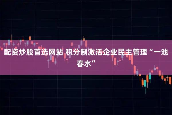 配资炒股首选网站 积分制激活企业民主管理“一池春水”