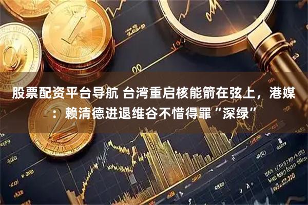 股票配资平台导航 台湾重启核能箭在弦上，港媒：赖清德进退维谷不惜得罪“深绿”