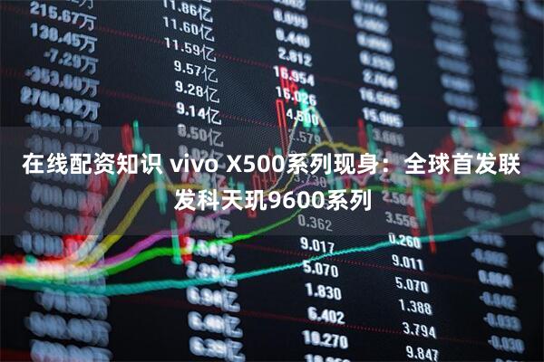 在线配资知识 vivo X500系列现身：全球首发联发科天玑9600系列