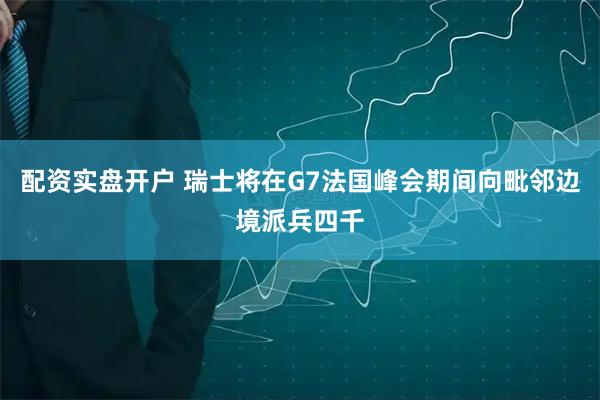 配资实盘开户 瑞士将在G7法国峰会期间向毗邻边境派兵四千