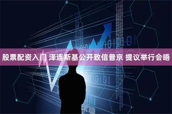 股票配资入门 泽连斯基公开致信普京 提议举行会晤